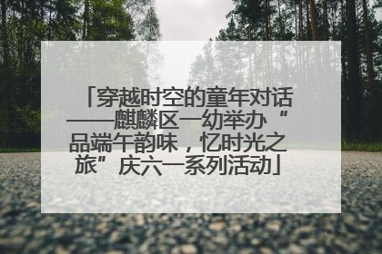 穿越时空的童年对话——麒麟区一幼举办“品端午韵味，忆时光之旅”庆六一系列活动