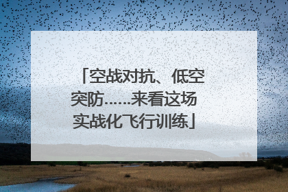 空战对抗、低空突防……来看这场实战化飞行训练