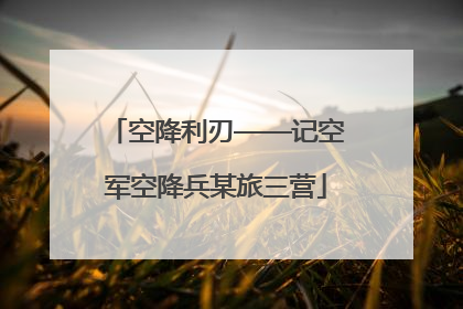 空降利刃——记空军空降兵某旅三营