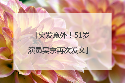 突发意外！51岁演员吴京再次发文