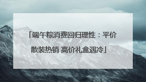 端午粽消费回归理性：平价散装热销 高价礼盒遇冷