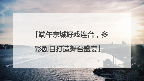 端午京城好戏连台，多彩剧目打造舞台盛宴