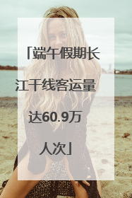端午假期长江干线客运量达60.9万人次