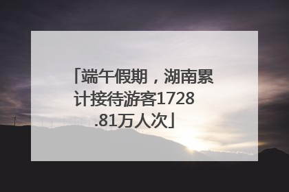 端午假期，湖南累计接待游客1728.81万人次