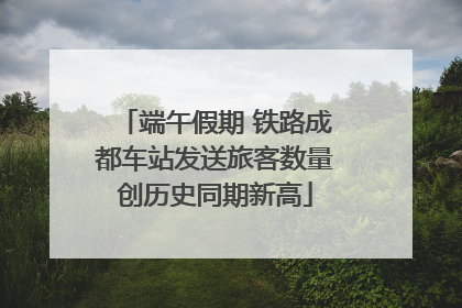 端午假期 铁路成都车站发送旅客数量创历史同期新高