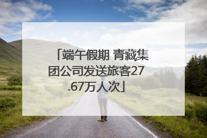 端午假期 青藏集团公司发送旅客27.67万人次
