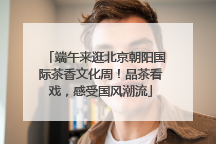 端午来逛北京朝阳国际茶香文化周！品茶看戏，感受国风潮流