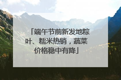端午节前新发地粽叶、糯米热销，蔬菜价格稳中有降