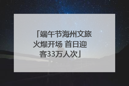 端午节海州文旅火爆开场 首日迎客33万人次