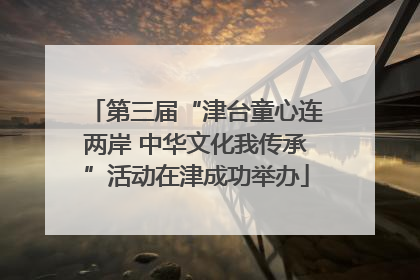 第三届“津台童心连两岸 中华文化我传承”活动在津成功举办