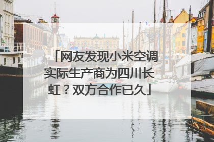 网友发现小米空调实际生产商为四川长虹？双方合作已久