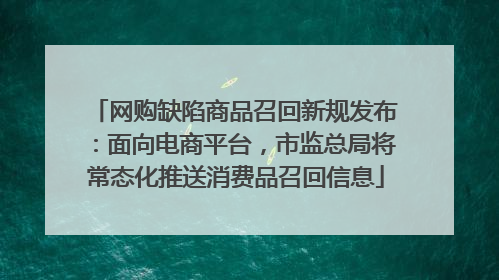 网购缺陷商品召回新规发布：面向电商平台，市监总局将常态化推送消费品召回信息
