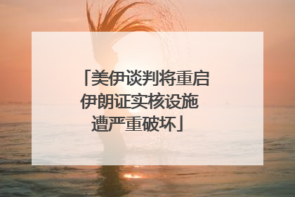 美伊谈判将重启 伊朗证实核设施遭严重破坏