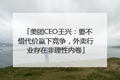 美团CEO王兴：要不惜代价赢下竞争，外卖行业存在非理性内卷
