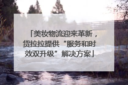 美妆物流迎来革新，货拉拉提供“服务和时效双升级”解决方案
