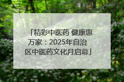 精彩中医药 健康惠万家：2025年自治区中医药文化月启幕