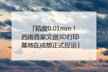 精度0.01mm！西南首家文创3D打印基地在成都正式投运