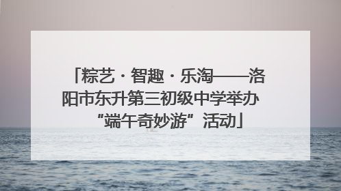 粽艺・智趣・乐淘——洛阳市东升第三初级中学举办“端午奇妙游”活动