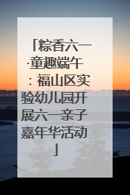 粽香六一·童趣端午：福山区实验幼儿园开展六一亲子嘉年华活动
