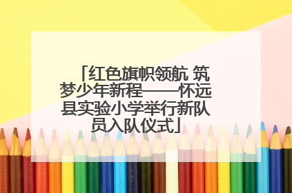 红色旗帜领航 筑梦少年新程——怀远县实验小学举行新队员入队仪式