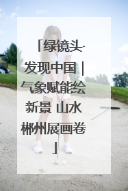绿镜头·发现中国｜气象赋能绘新景 山水郴州展画卷