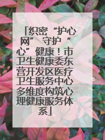 织密“护心网” 守护“心”健康！市卫生健康委东营开发区医疗卫生服务中心多维度构筑心理健康服务体系