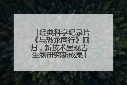 经典科学纪录片《与恐龙同行》回归，新技术呈现古生物研究新成果