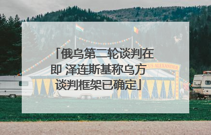 俄乌第二轮谈判在即 泽连斯基称乌方谈判框架已确定