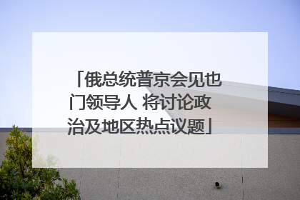 俄总统普京会见也门领导人 将讨论政治及地区热点议题