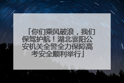 你们乘风破浪，我们保驾护航！湖北襄阳公安机关全警全力保障高考安全顺利举行