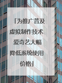 为推广普及虚拟制作技术 爱奇艺大幅降低系统使用价格