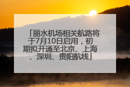 丽水机场相关航路将于7月10日启用，初期拟开通至北京、上海、深圳、贵阳航线