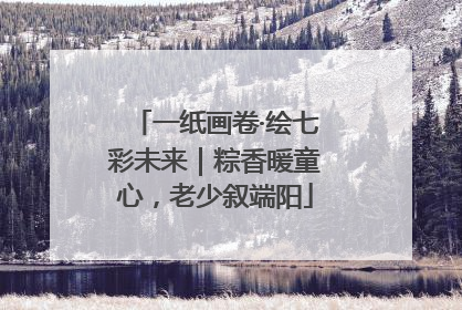 一纸画卷·绘七彩未来｜粽香暖童心，老少叙端阳