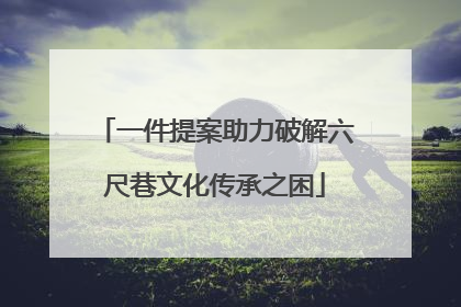 一件提案助力破解六尺巷文化传承之困