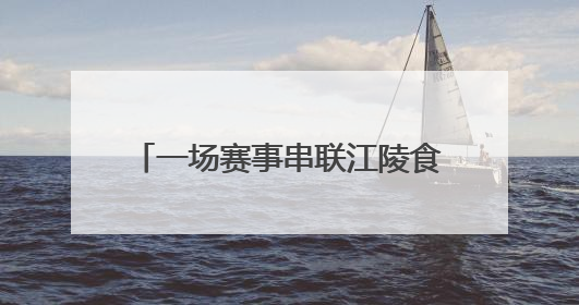 一场赛事串联江陵食材密码 千万商机激活乡村“舌尖经济”