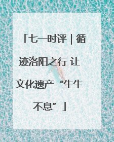 七一时评｜循迹洛阳之行 让文化遗产“生生不息”