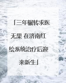 三年辗转求医无果 在济南红绘系统治疗后迎来新生