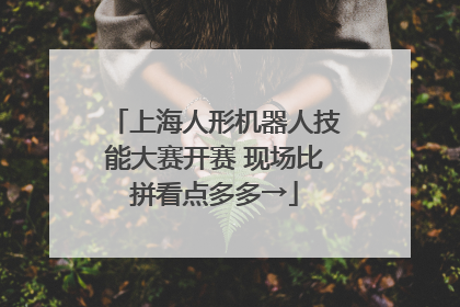 上海人形机器人技能大赛开赛 现场比拼看点多多→