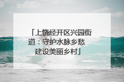 上饶经开区兴园街道：守护水脉乡愁 建设美丽乡村