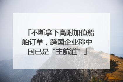 不断拿下高附加值船舶订单，跨国企业称中国已是“主航道”
