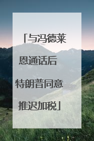 与冯德莱恩通话后 特朗普同意推迟加税