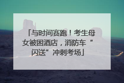 与时间赛跑！考生母女被困酒店，消防车“闪送”冲刺考场