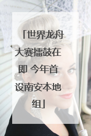 世界龙舟大赛擂鼓在即 今年首设南安本地组