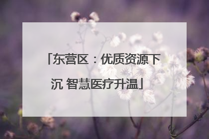 东营区：优质资源下沉 智慧医疗升温
