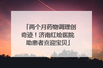 两个月药物调理创奇迹！济南红绘医院助患者喜迎宝贝