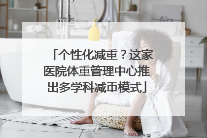 个性化减重？这家医院体重管理中心推出多学科减重模式