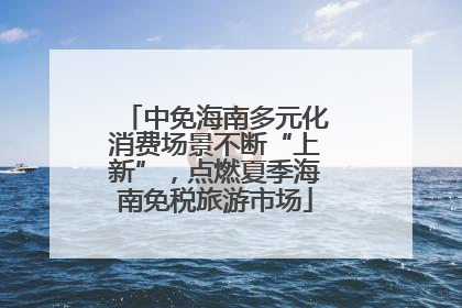 中免海南多元化消费场景不断“上新”，点燃夏季海南免税旅游市场