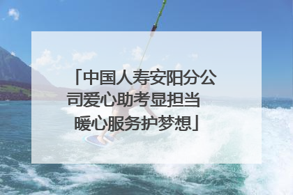 中国人寿安阳分公司爱心助考显担当 暖心服务护梦想