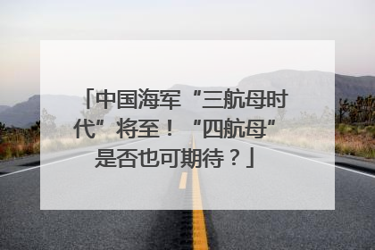 中国海军“三航母时代”将至！“四航母”是否也可期待？
