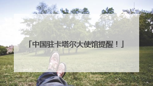 中国驻卡塔尔大使馆提醒！